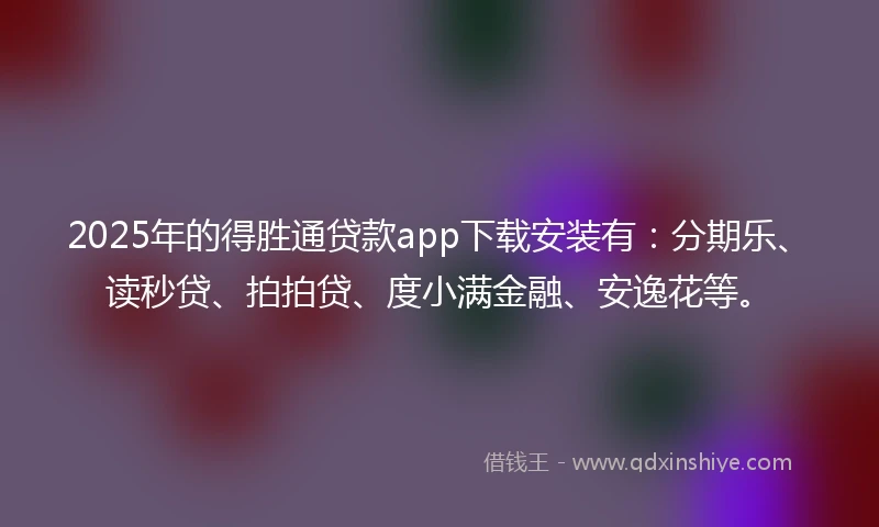 2025年的得胜通贷款app下载安装有：分期乐、读秒贷、拍拍贷、度小满金融、安逸花等。