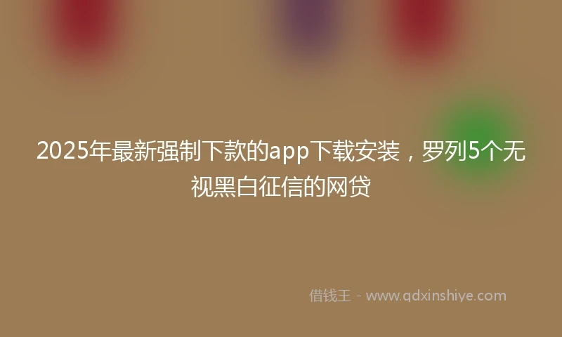 2025年最新强制下款的app下载安装，罗列5个无视黑白征信的网贷