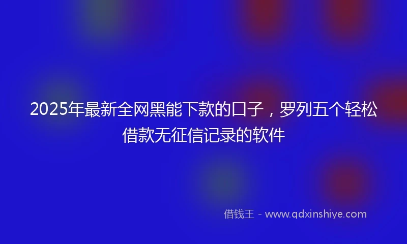 2025年最新全网黑能下款的口子，罗列五个轻松借款无征信记录的软件