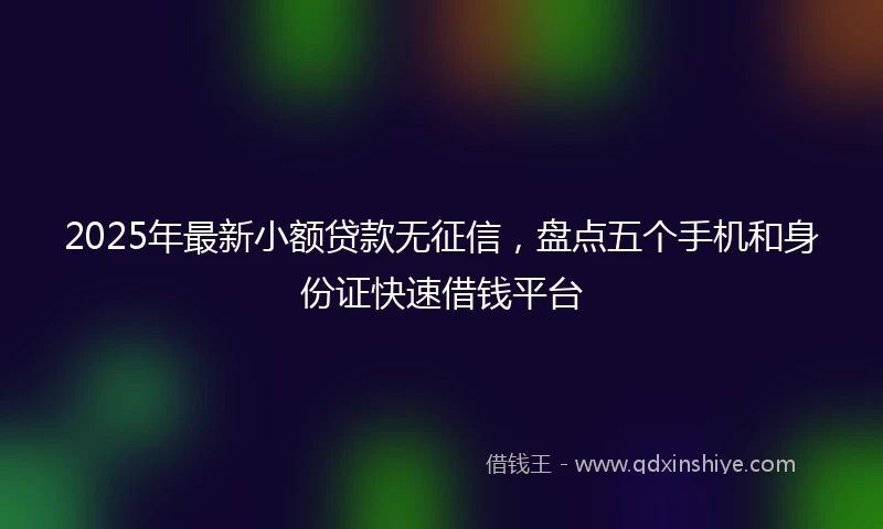 2025年最新小额贷款无征信，盘点五个手机和身份证快速借钱平台