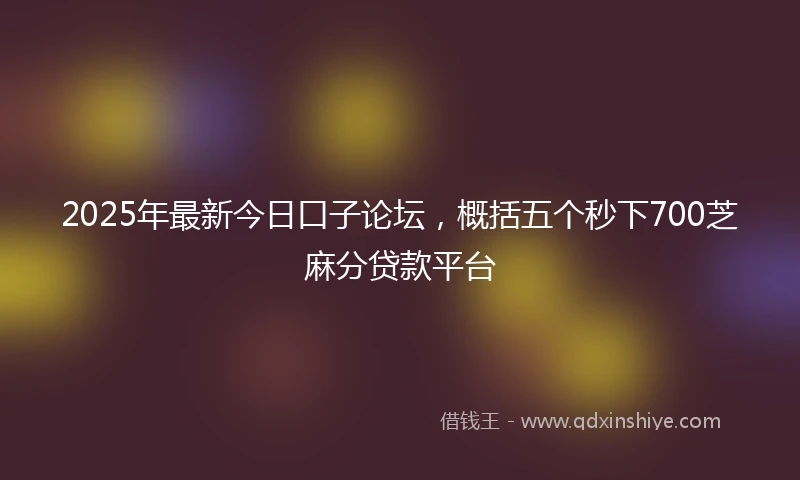 2025年最新今日口子论坛，概括五个秒下700芝麻分贷款平台