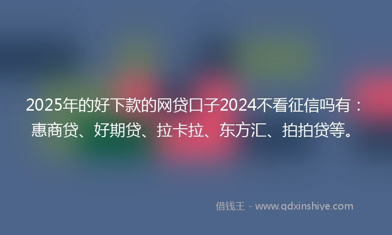 2025年的好下款的网贷口子2024不看征信吗有：惠商贷、好期贷、拉卡拉、东方汇、拍拍贷等。