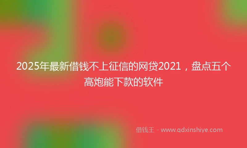 2025年最新借钱不上征信的网贷2021，盘点五个高炮能下款的软件