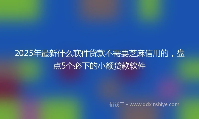 2025年最新什么软件贷款不需要芝麻信用的，盘点5个必下的小额贷款软件