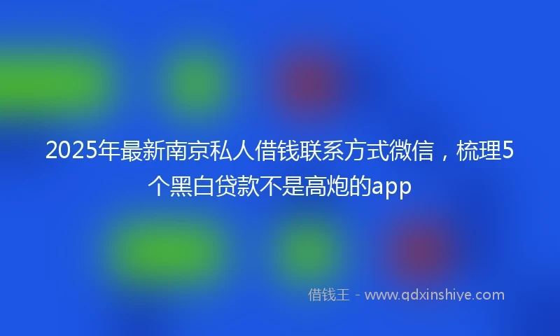 2025年最新南京私人借钱联系方式微信，梳理5个黑白贷款不是高炮的app