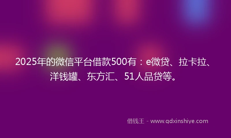 2025年的微信平台借款500有：e微贷、拉卡拉、洋钱罐、东方汇、51人品贷等。