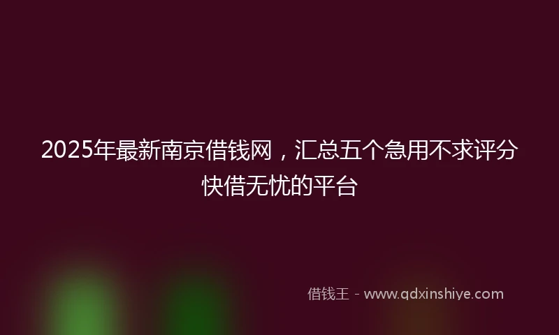 2025年最新南京借钱网，汇总五个急用不求评分快借无忧的平台