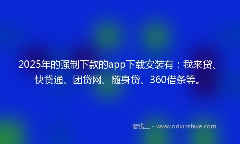 2025年的强制下款的app下载安装有：我来贷、快贷通、团贷网、随身贷、360借条等。