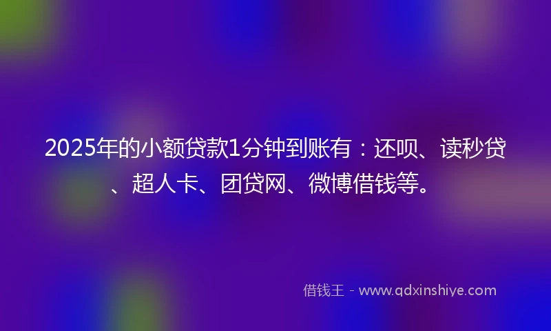 2025年的小额贷款1分钟到账有：还呗、读秒贷、超人卡、团贷网、微博借钱等。