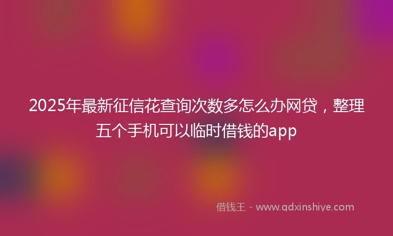 2025年最新征信花查询次数多怎么办网贷，整理五个手机可以临时借钱的app