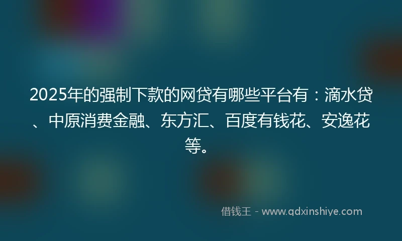 2025年的强制下款的网贷有哪些平台有：滴水贷、中原消费金融、东方汇、百度有钱花、安逸花等。