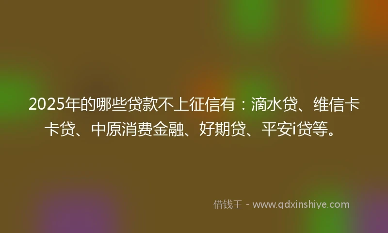 2025年的哪些贷款不上征信有：滴水贷、维信卡卡贷、中原消费金融、好期贷、平安i贷等。