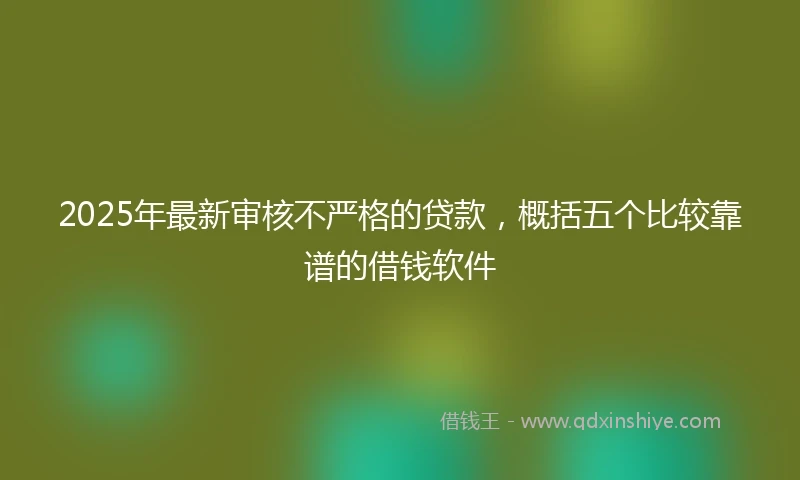 2025年最新审核不严格的贷款，概括五个比较靠谱的借钱软件