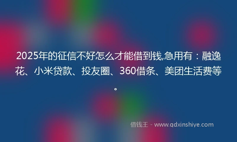 2025年的征信不好怎么才能借到钱,急用有：融逸花、小米贷款、投友圈、360借条、美团生活费等。