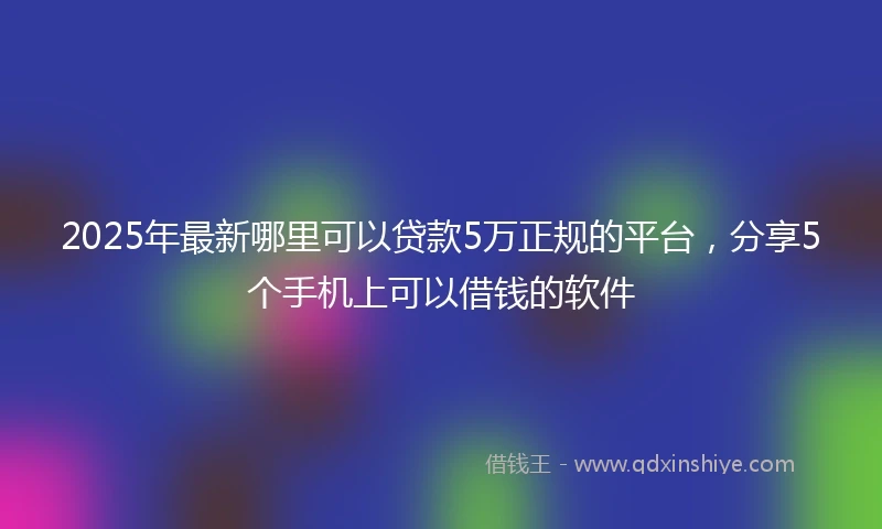 2025年最新哪里可以贷款5万正规的平台，分享5个手机上可以借钱的软件