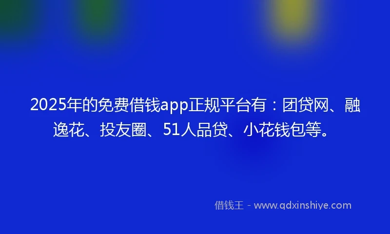 2025年的免费借钱app正规平台有：团贷网、融逸花、投友圈、51人品贷、小花钱包等。