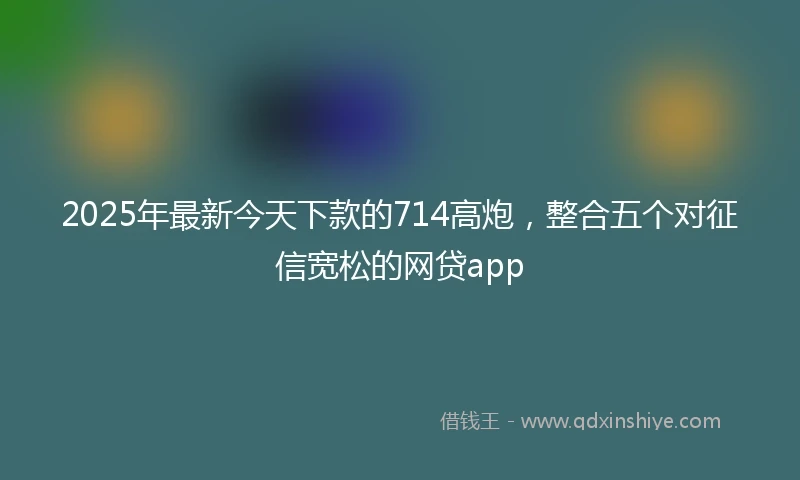 2025年最新今天下款的714高炮，整合五个对征信宽松的网贷app