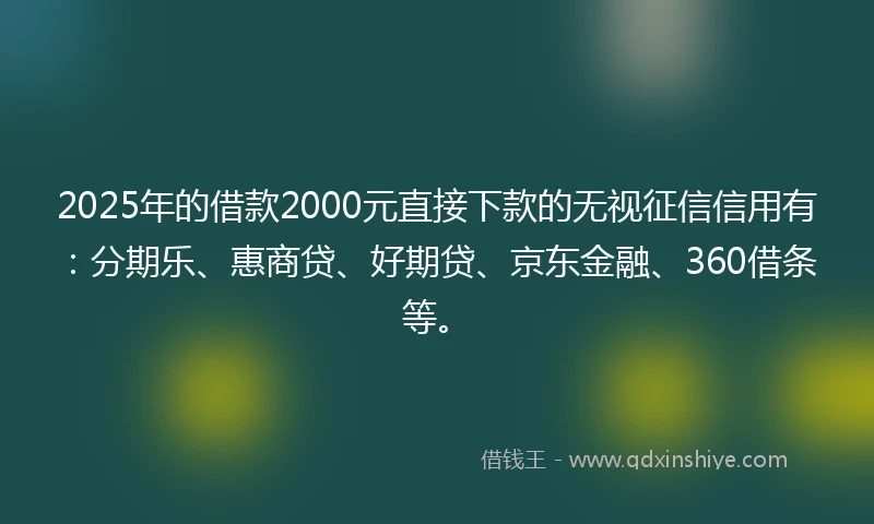 2025年的借款2000元直接下款的无视征信信用有：分期乐、惠商贷、好期贷、京东金融、360借条等。