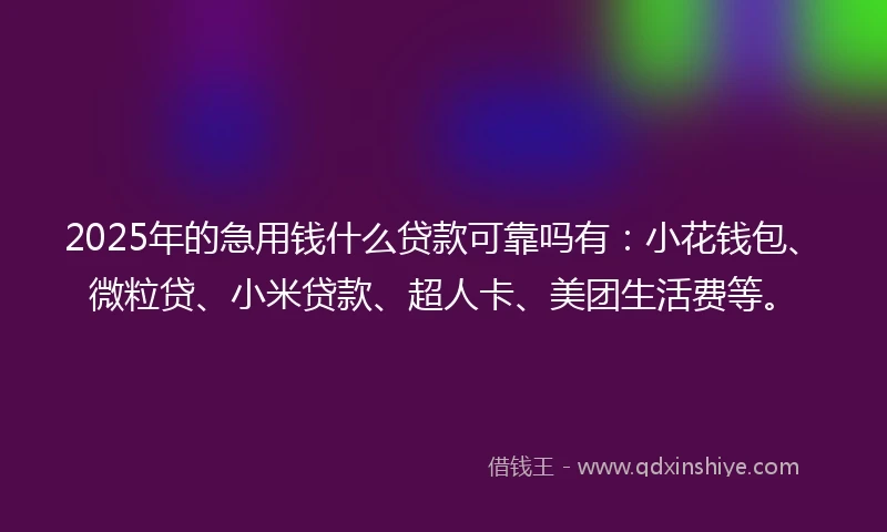 2025年的急用钱什么贷款可靠吗有：小花钱包、微粒贷、小米贷款、超人卡、美团生活费等。