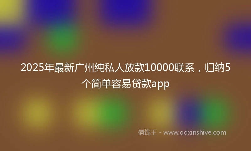 2025年最新广州纯私人放款10000联系，归纳5个简单容易贷款app