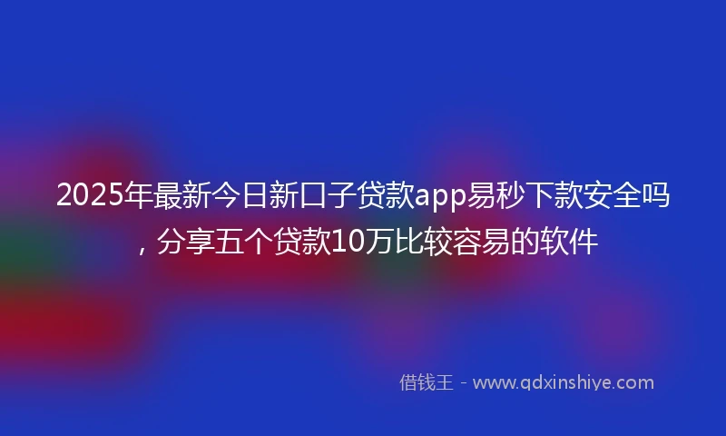 2025年最新今日新口子贷款app易秒下款安全吗，分享五个贷款10万比较容易的软件