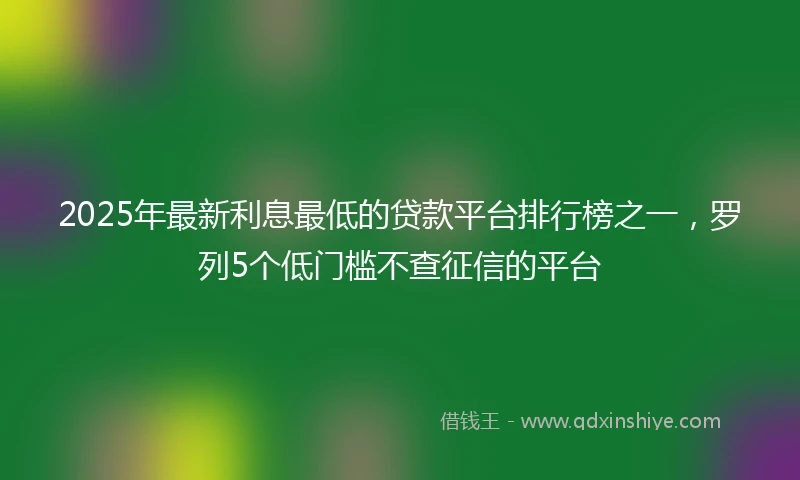 2025年最新利息最低的贷款平台排行榜之一，罗列5个低门槛不查征信的平台
