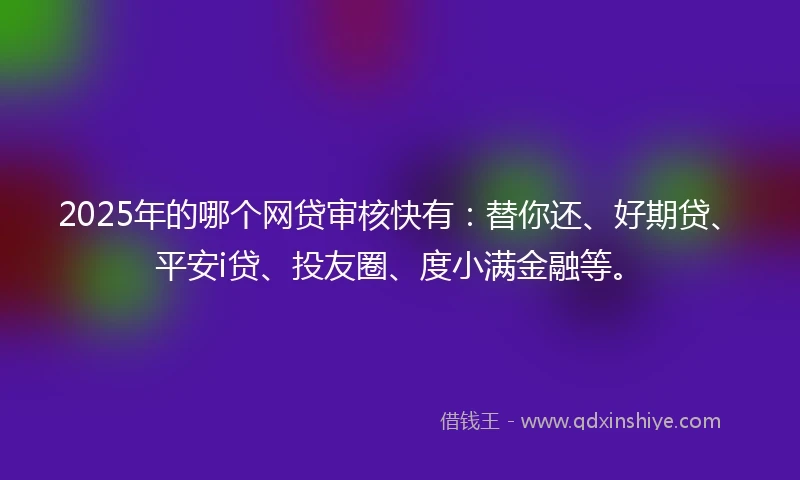2025年的哪个网贷审核快有：替你还、好期贷、平安i贷、投友圈、度小满金融等。