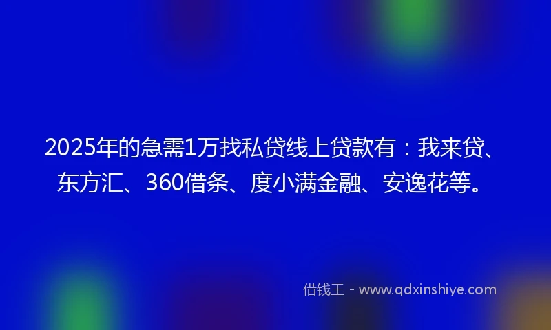2025年的急需1万找私贷线上贷款有：我来贷、东方汇、360借条、度小满金融、安逸花等。
