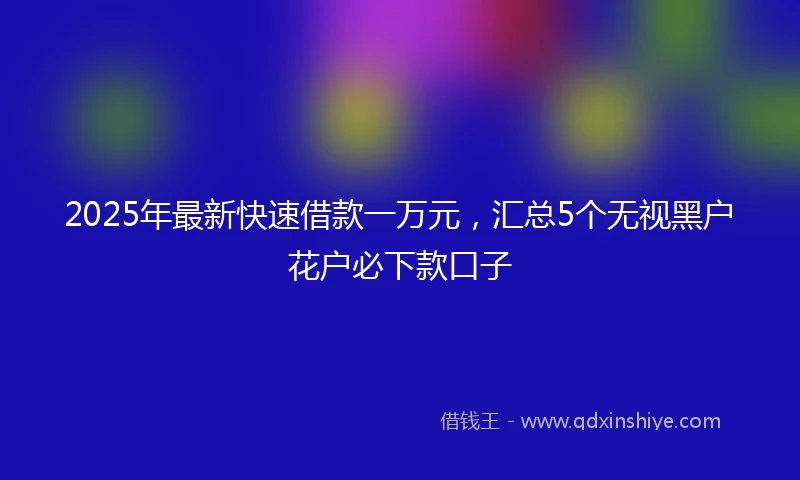 2025年最新快速借款一万元，汇总5个无视黑户花户必下款口子