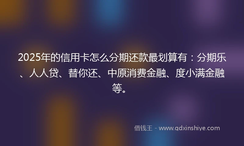 2025年的信用卡怎么分期还款最划算有：分期乐、人人贷、替你还、中原消费金融、度小满金融等。