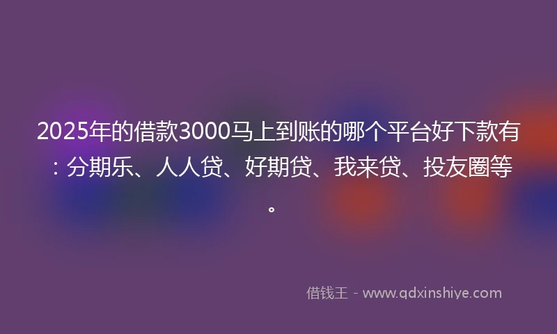 2025年的借款3000马上到账的哪个平台好下款有：分期乐、人人贷、好期贷、我来贷、投友圈等。