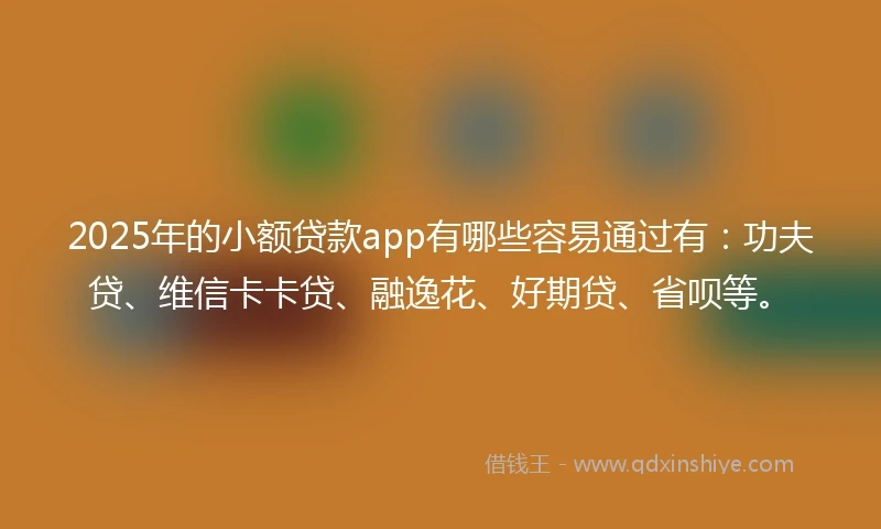 2025年的小额贷款app有哪些容易通过有：功夫贷、维信卡卡贷、融逸花、好期贷、省呗等。