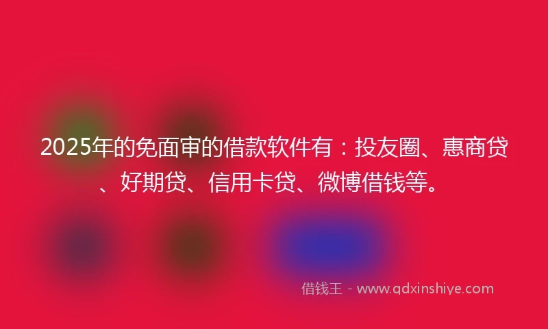2025年的免面审的借款软件有：投友圈、惠商贷、好期贷、信用卡贷、微博借钱等。