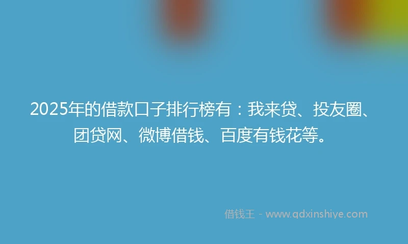 2025年的借款口子排行榜有：我来贷、投友圈、团贷网、微博借钱、百度有钱花等。