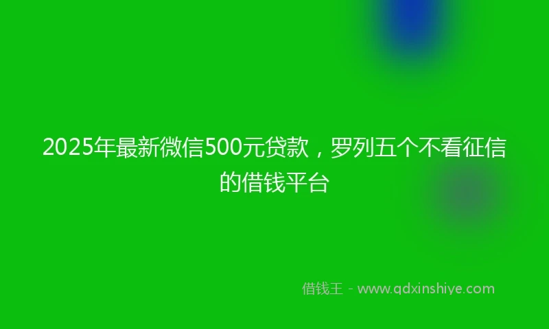 2025年最新微信500元贷款，罗列五个不看征信的借钱平台