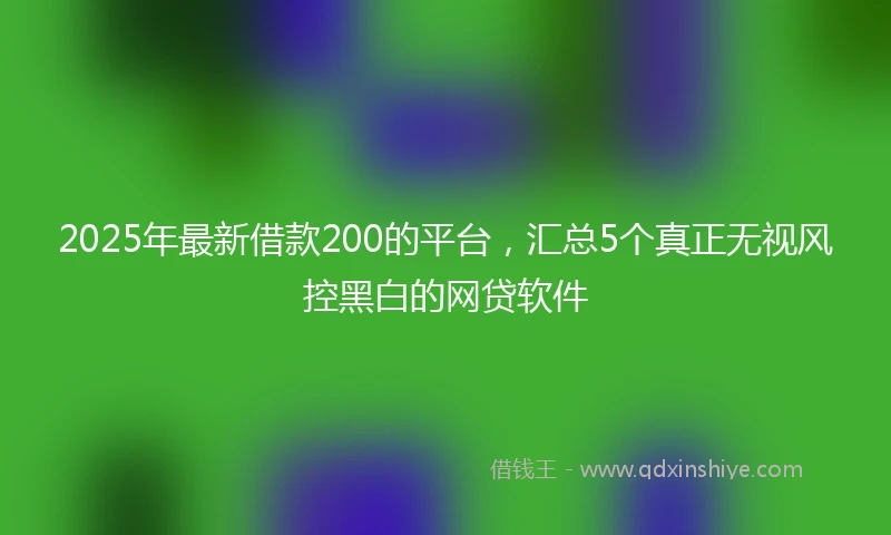 2025年最新借款200的平台，汇总5个真正无视风控黑白的网贷软件