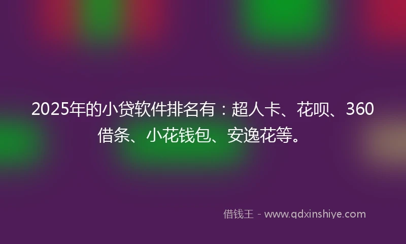 2025年的小贷软件排名有：超人卡、花呗、360借条、小花钱包、安逸花等。