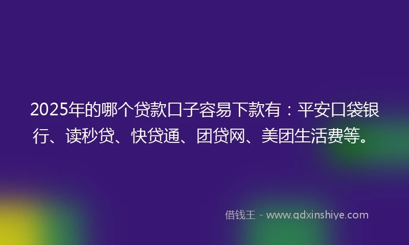 2025年的哪个贷款口子容易下款有：平安口袋银行、读秒贷、快贷通、团贷网、美团生活费等。