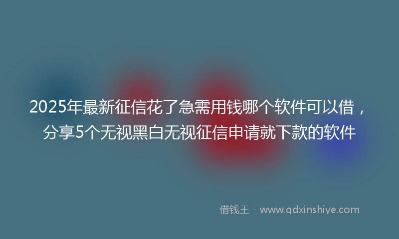 2025年最新征信花了急需用钱哪个软件可以借，分享5个无视黑白无视征信申请就下款的软件