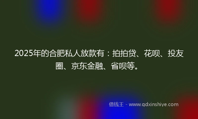 2025年的合肥私人放款有：拍拍贷、花呗、投友圈、京东金融、省呗等。