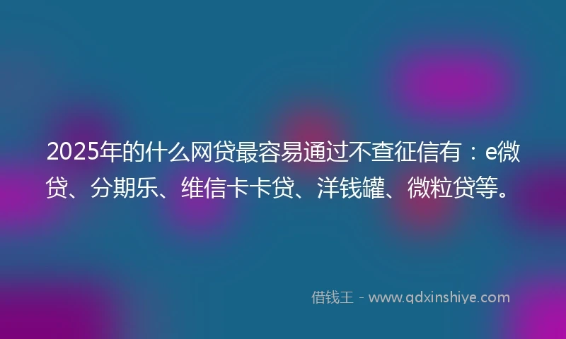 2025年的什么网贷最容易通过不查征信有：e微贷、分期乐、维信卡卡贷、洋钱罐、微粒贷等。