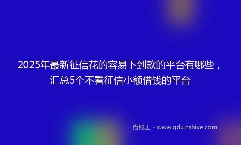 2025年最新征信花的容易下到款的平台有哪些，汇总5个不看征信小额借钱的平台