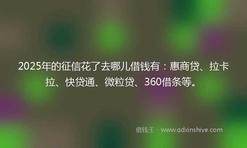 2025年的征信花了去哪儿借钱有：惠商贷、拉卡拉、快贷通、微粒贷、360借条等。