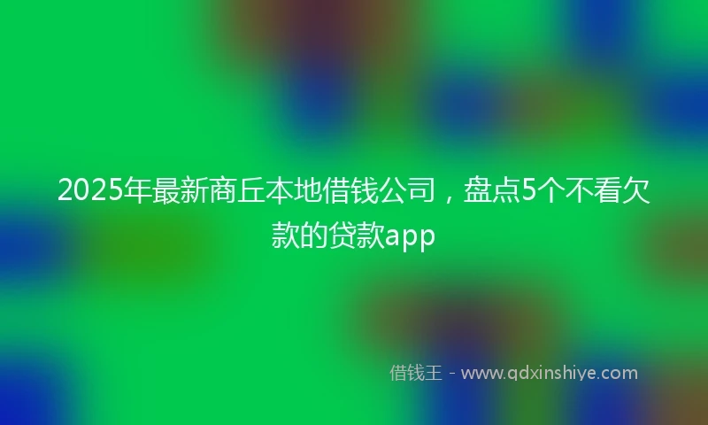 2025年最新商丘本地借钱公司，盘点5个不看欠款的贷款app
