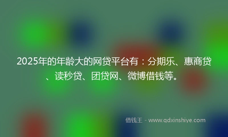 2025年的年龄大的网贷平台有：分期乐、惠商贷、读秒贷、团贷网、微博借钱等。