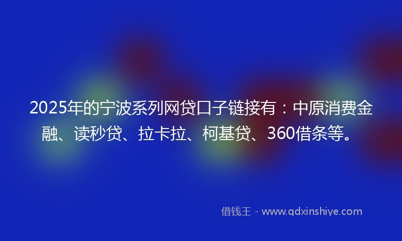 2025年的宁波系列网贷口子链接有：中原消费金融、读秒贷、拉卡拉、柯基贷、360借条等。