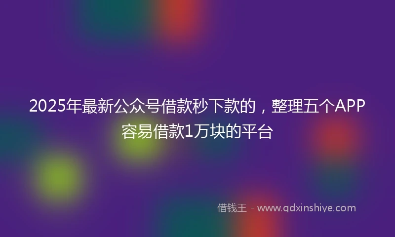 2025年最新公众号借款秒下款的，整理五个APP容易借款1万块的平台