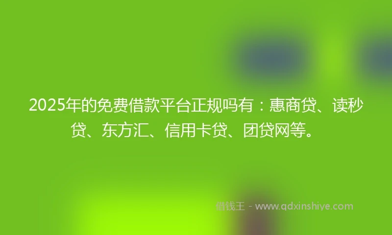 2025年的免费借款平台正规吗有：惠商贷、读秒贷、东方汇、信用卡贷、团贷网等。