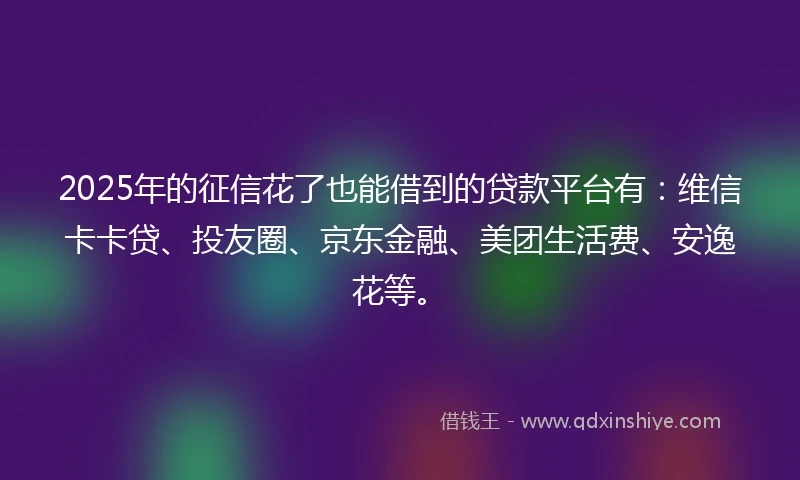 2025年的征信花了也能借到的贷款平台有：维信卡卡贷、投友圈、京东金融、美团生活费、安逸花等。