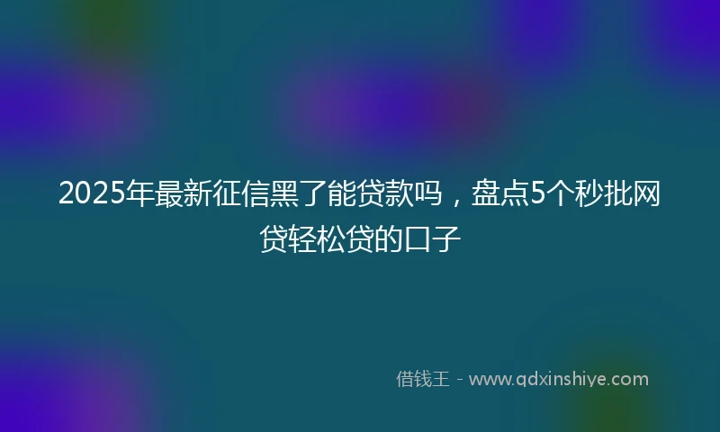 2025年最新征信黑了能贷款吗，盘点5个秒批网贷轻松贷的口子